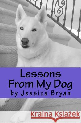 Lessons From My Dog: A primer of sound advice that my dog knows and I have learned Bryan, Jessica 9781500863012 Createspace