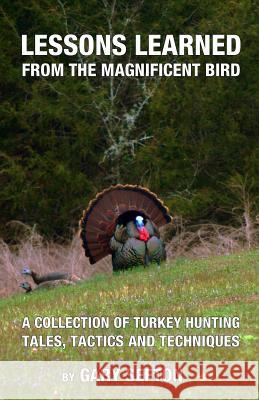 Lessons Learned from the Magnificent Bird: A Collection of Turkey Hunting Tales, Tactics and Techniques Gary Sefton 9781500865634 Createspace Independent Publishing Platform