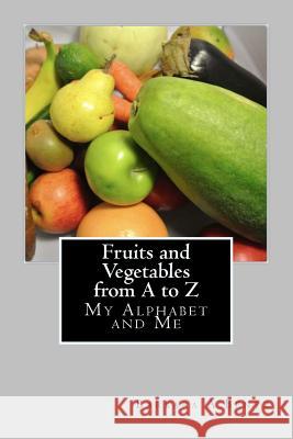 Fruits and Vegetables from A to Z: My Alphabet and Me Barbara A. Bentz 9781500865818