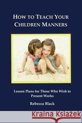 How to Teach Your Children Manners: Lesson Plans for Those Who Wish to Present Workshops Rebecca Black Walker Black 9781500865931