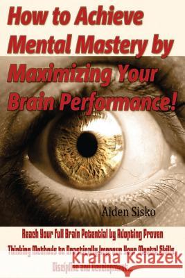 How to Achieve Mental Mastery by Maximizing Your Brain Performance!: Reach Your Full Brain Potential by Adopting Proven Thinking Methods to Drasticall Nicky J. Westen 9781500867782