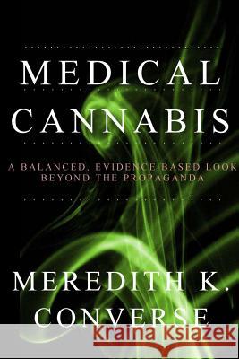 Medical Cannabis: A Balanced, Evidence Based Look Beyond the Propaganda Meredith K. Converse 9781500868932