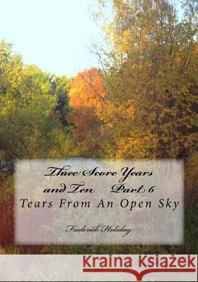 Three Score Years and Ten Part 6: Tears From An Open Sky Holiday, Frederick 9781500869182