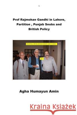 Prof Rajmohan Gandhi in Lahore, Partition, Punjab Snobs and British Policy Agha Humayun Amin 9781500870928