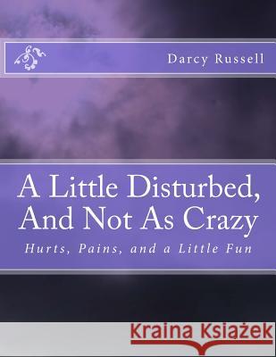 A Little Disturbed, And Not As Crazy: Hurts, Pains, and Healing Darcy Jill Russell 9781500871116