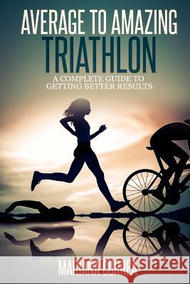 Average to Amazing Triathlon: A complete guide to getting better results Correa, Mariana 9781500873394 Createspace