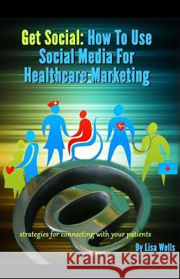 Get Social: How to Use Social Media for Healthcare Marketing: strategies for connecting with your patients Wells, Lisa 9781500874780 Createspace