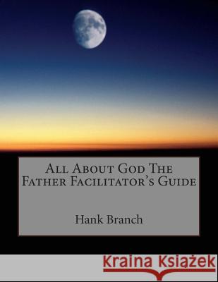 All About God The Father Facilitator's Guide: God The Father Branch, Hank 9781500875381 Createspace