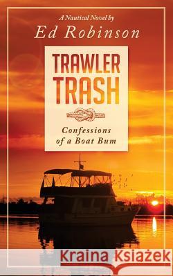 Trawler Trash: Confessions of a Boat Bum Ed Robinson 9781500877897 Createspace