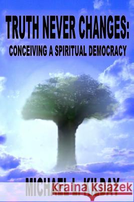 Truth Never Changes: Conceiving a Spiritual Democracy Michael L. Kilday 9781500878429