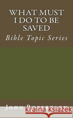 What Must I Do to be Saved: Bible Topic Series Robertson, John 9781500880606