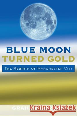 Blue Moon Turned Gold: The Rebirth of Manchester City Graham Gordon 9781500882174