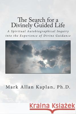 The Search for a Divinely Guided Life: A Spiritual Autobiographical Inquiry into the Experience of Divine Guidance Kaplan, Mark Allan 9781500882730 Createspace