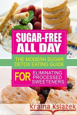 Sugar-Free All Day - The Modern Sugar Detox Eating Guide for Eliminating Process: Looking to eliminate processed sugar from your diet Sugar Free Cookbook 9781500883379 Createspace