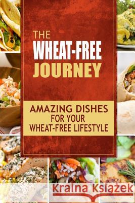 The Wheat-Free Journey - Amazing Dishes for your Wheat-Free Lifestyle: Looking to a a whole new way of cooking and live a balanced wheat-free lifestyl Wheat Free Cookbook 9781500883690 Createspace