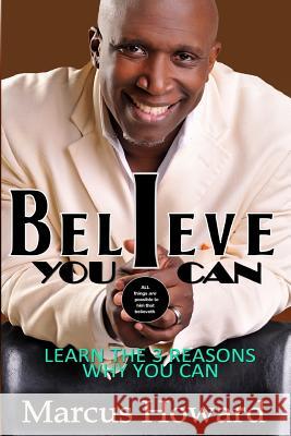 Believe You Can: Learn the 3 Reasons Why You Can Marcus L. Howard 9781500885892