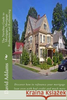 The Newbies Guide to Mortgages, Mortgage Reduction and Refinancing: Discover how to refinance your mortgage loan even with bad credit and much more Addams, David 9781500886530 Createspace