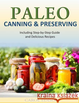 Paleo Canning and Preserving: Including Step-by-Step Guide and Delicious Recipes Edison, Carol 9781500886684