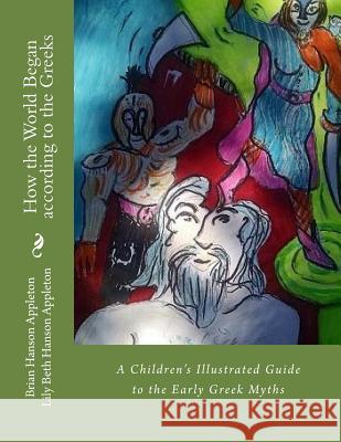 How the World Began according to the Greeks: A Children's Illustrated Guide to The Early Greek Myths Appleton Ksj, Brian Hanson 9781500886820 Createspace