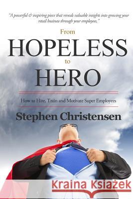 From Hopeless to Hero: How to Find, Train and Motivate Super Employees Stephen Christensen 9781500888596 Createspace