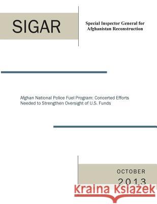 Afghan National Police Fuel Program: Concerted Efforts Needed to Strengthen Oversight of U.S. Funds Special Inspector General for Afghanista 9781500889746