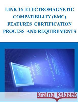 Link 16 Electromagnetic Compatibility (EMC) Features Certification Process and Requirements Department of Defense 9781500889821 Createspace