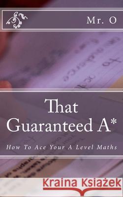 That Guaranteed A*: How to Ace your A Level Maths O. 9781500889944 Createspace