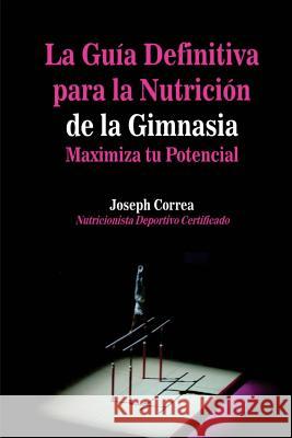La Guia Definitiva para la Nutricion de la Gimnasia: Maximiza tu Potencial Correa (Nutricionista Deportivo Certific 9781500890032 Createspace