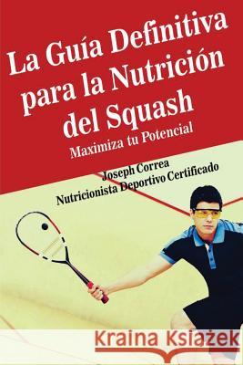 La Guia Definitiva para la Nutricion del Squash: Maximiza tu Potencial Correa (Nutricionista Deportivo Certific 9781500890148 Createspace