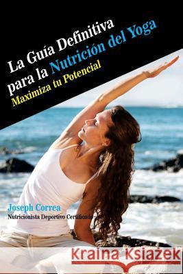 La Guia Definitiva para la Nutricion del Yoga: Maximiza tu Potencial Correa (Nutricionista Deportivo Certific 9781500890384 Createspace