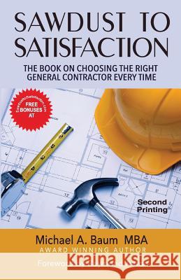 Sawdust to Satisfaction: How to Choose the Right General Contractor Every Time! Michael a. Baum 9781500891091 Createspace