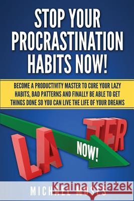 Stop Your Procrastination Habits Now!: Become a Productivity Master to Cure Your Lazy Habits, Bad Patterns and Finally be able to Get Things Done so Y Moses, Michael 9781500895266