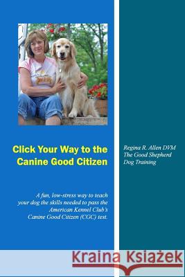 Click Your Way to the Canine Good Citizen: A fun, low-stress way to teach your dog the skills needed to pass the American Kennel Club's Canine Good Ci Allen DVM, Regina R. 9781500897178