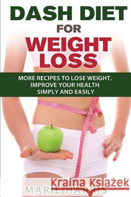 DASH Diet for Weight Loss: More Recipes to Lose Weight, Improve Your Health Simply and Easily Harris, Marie 9781500901318 Createspace