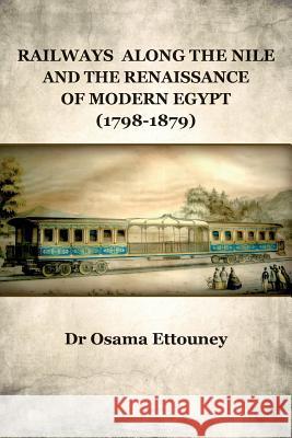 Railways Along the Nile and the Renaissance of Modern Egypt (1798-1879) Dr Osama Ettouney 9781500901820