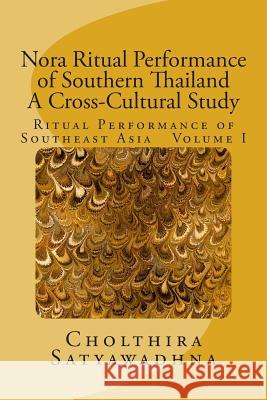 Nora Ritual Performance of Southern Thailand - A Cross-Cultural Study: Ritual Performance of Southeast Asia Volume I Prof Cholthira/ Dr Satyawadhna 9781500901868 Createspace