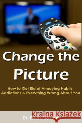 Change the Picture: How to Get Rid of Annoying Habits, Addictions & Everything Wrong About You Preston, Treat 9781500904357 Createspace