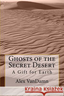 Ghosts of the Secret Desert: A Gift for Earth Alex Vandamn 9781500905064 Createspace