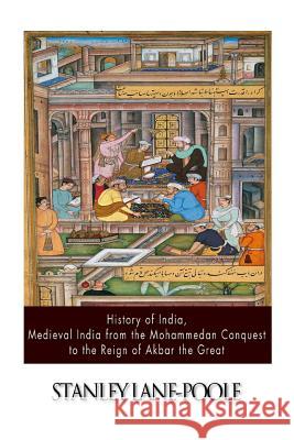 History of India, Medieval India from the Mohammedan Conquest to the Reign of Akbar the Great Stanley Lane-Poole 9781500906122 Createspace
