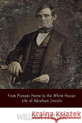 From Pioneer Home to the White House: Life of Abraham Lincoln William Thayer 9781500908065