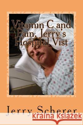 Vitamin C and Pain, Jerry's Hospital Visit MR Jerry D. Scherer 9781500908928 Createspace