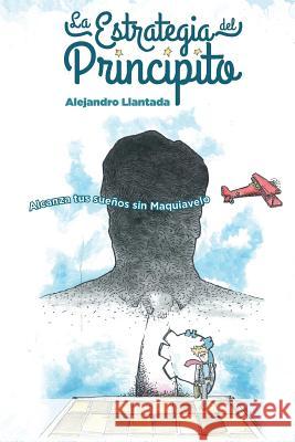 La Estrategia del Principito: Alcanza tus sueños sin Maquiavelo Alejandro Llantada 9781500908935 Createspace Independent Publishing Platform