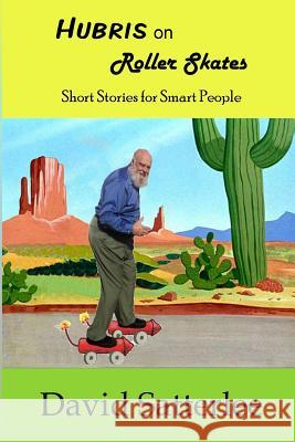 Hubris on Roller Skates: Short Stories for Smart People David Satterlee 9781500908980 Createspace