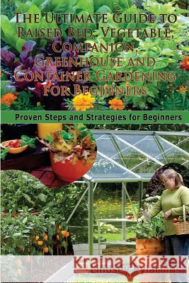 The Ultimate Guide to Raised Bed, Vegetable, Companion, Greenhouse and Container Gardening for Beginners: Proven Steps and Strategies for Beginners Lindsey Pylarinos 9781500910358 Createspace
