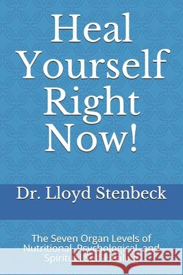 Heal Yourself Right Now!: The Seven Organ Levels of Nutritional, Psychological, and Spiritual Self-Healing Dr Lloyd Stenbeck 9781500910976 Createspace Independent Publishing Platform