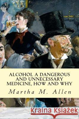 Alcohol A Dangerous and Unnecessary Medicine, How and Why Allen, Martha M. 9781500911386 Createspace