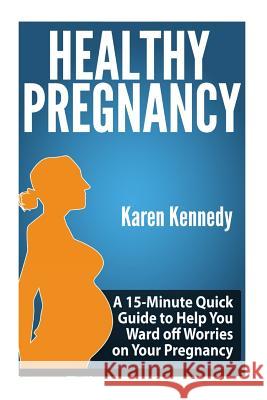 Healthy Pregnancy: A 15-Minute Quick Guide to Help You Ward off Worries on Your Pregnancy Kennedy, Karen 9781500911829