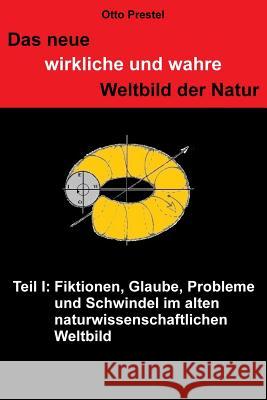 Das neue, wirkliche und wahre Weltbild der Natur: TEIL I Fiktionen, Glaube, Probleme und Schwindel Prestel, Otto 9781500912260 Createspace