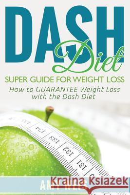 DASH Diet Super Guide for Weight Loss: How to GUARANTEE Weight Loss with the DASH Diet Weis, Amy 9781500916442 Createspace