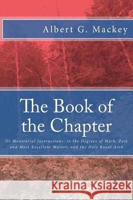 The Book of the Chapter: Or Monitorial Instructions, in the Degrees of Mark, Past and Most Excellent Master, and the Holy Royal Arch Albert G. Mackey 9781500918361 Createspace